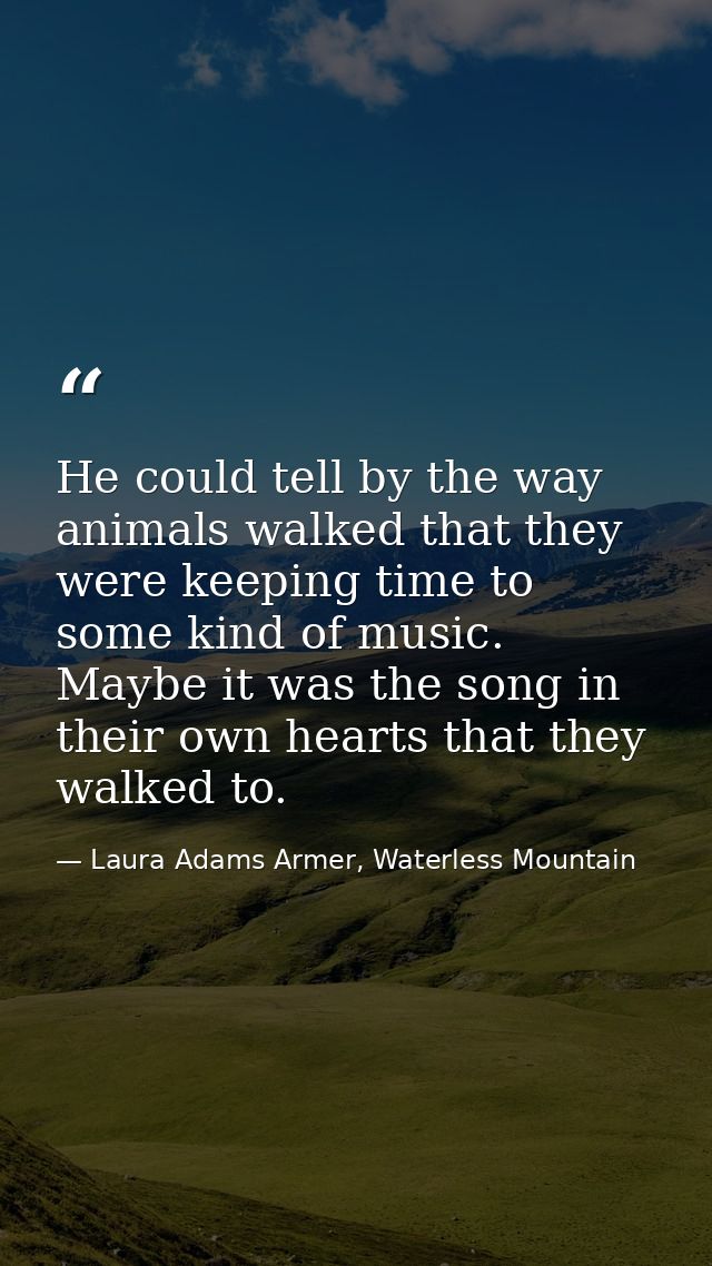 He could tell by the way animals walked that they were keeping time to some kind of music. Maybe it was the song in thei — Laura Adams Armer, Waterless Mountain
