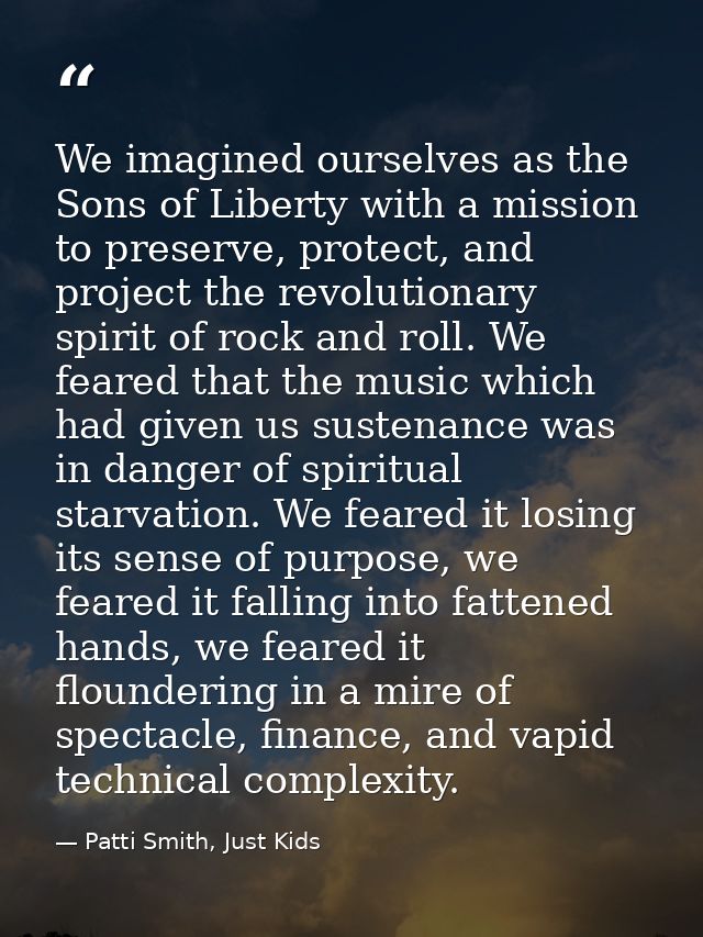 We imagined ourselves as the Sons of Liberty with a mission to preserve, protect, and project the revolutionary spirit o — Patti Smith, Just Kids