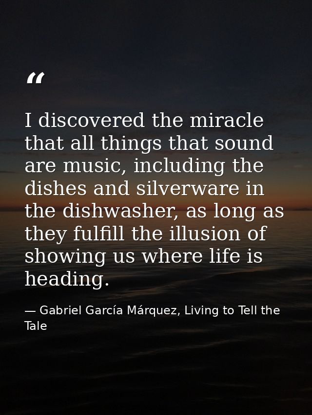 I discovered the miracle that all things that sound are music, including the dishes and silverware in the dishwasher, as — Gabriel García Márquez, Living to Tell the Tale