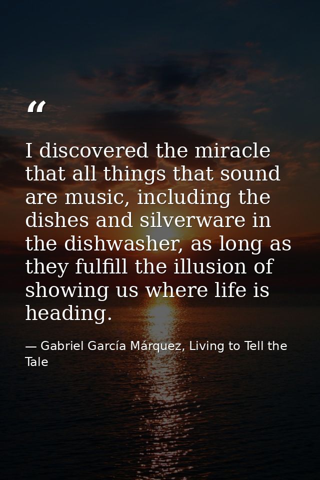 I discovered the miracle that all things that sound are music, including the dishes and silverware in the dishwasher, as — Gabriel García Márquez, Living to Tell the Tale