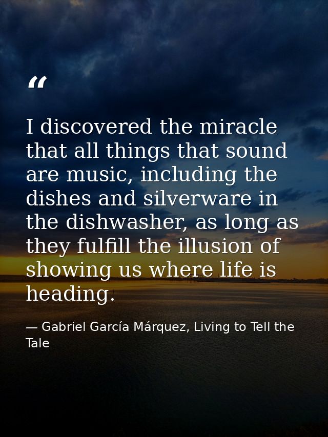 I discovered the miracle that all things that sound are music, including the dishes and silverware in the dishwasher, as — Gabriel García Márquez, Living to Tell the Tale