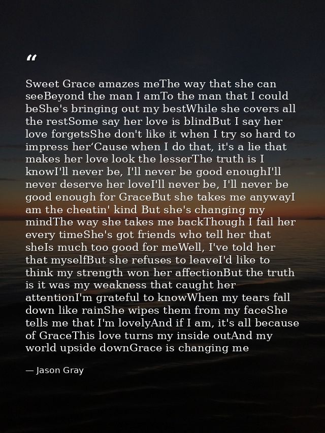 Sweet Grace amazes meThe way that she can seeBeyond the man I amTo the man that I could beShe's bringing out my bestWhil — Jason Gray