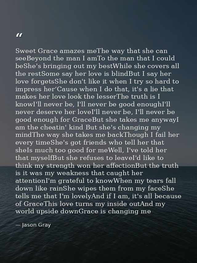 Sweet Grace amazes meThe way that she can seeBeyond the man I amTo the man that I could beShe's bringing out my bestWhil — Jason Gray