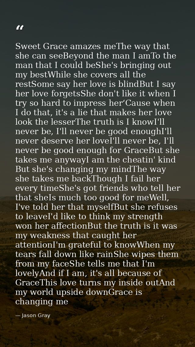 Sweet Grace amazes meThe way that she can seeBeyond the man I amTo the man that I could beShe's bringing out my bestWhil — Jason Gray