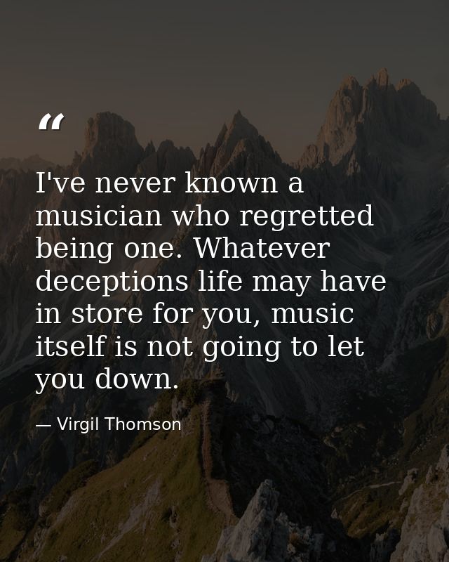 I've never known a musician who regretted being one. Whatever deceptions life may have in store for you, music itself is — Virgil Thomson
