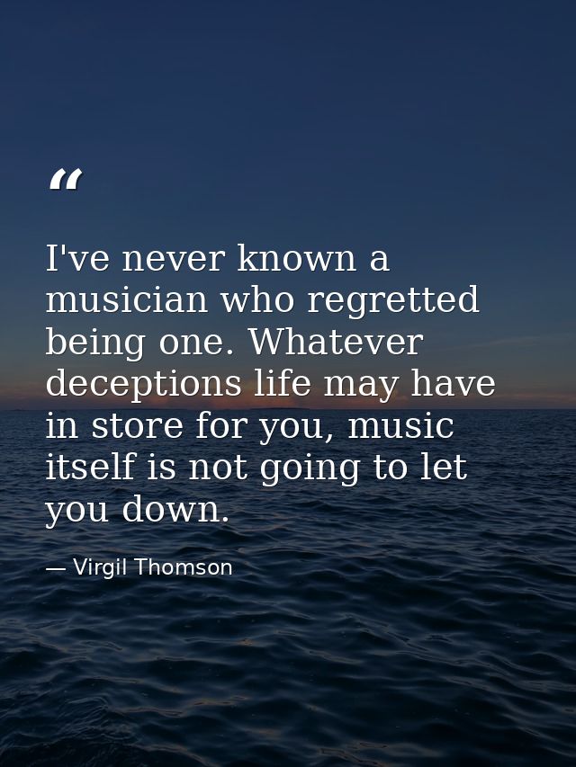 I've never known a musician who regretted being one. Whatever deceptions life may have in store for you, music itself is — Virgil Thomson