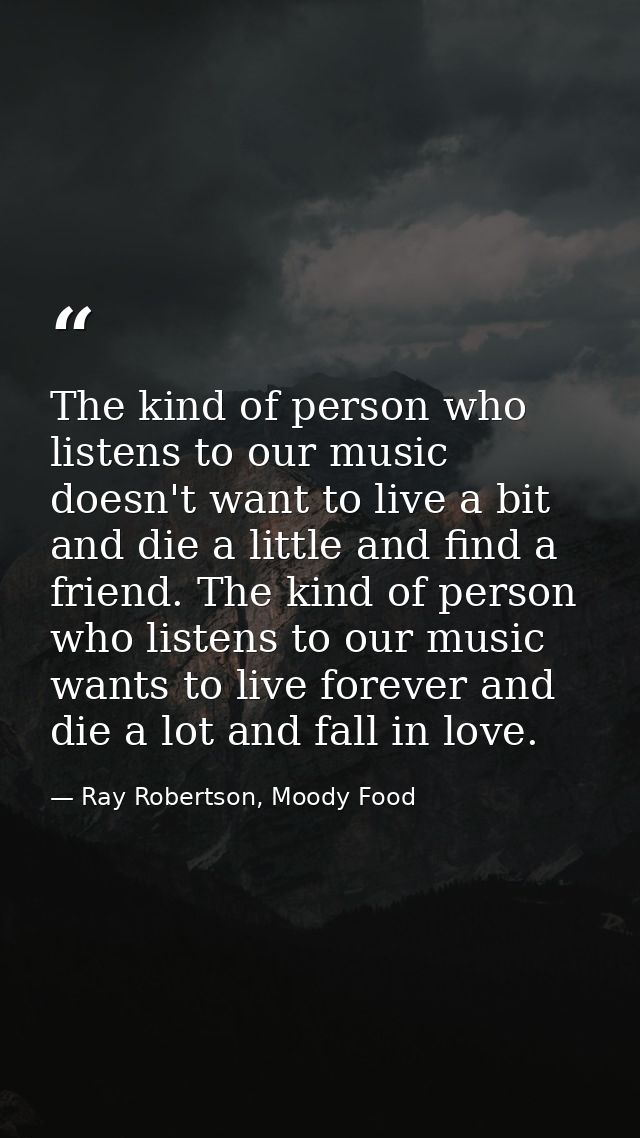 The kind of person who listens to our music doesn't want to live a bit and die a little and find a friend. The kind of p — Ray Robertson, Moody Food