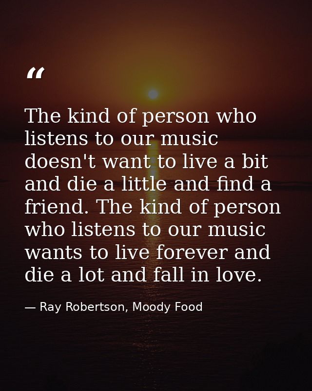 The kind of person who listens to our music doesn't want to live a bit and die a little and find a friend. The kind of p — Ray Robertson, Moody Food