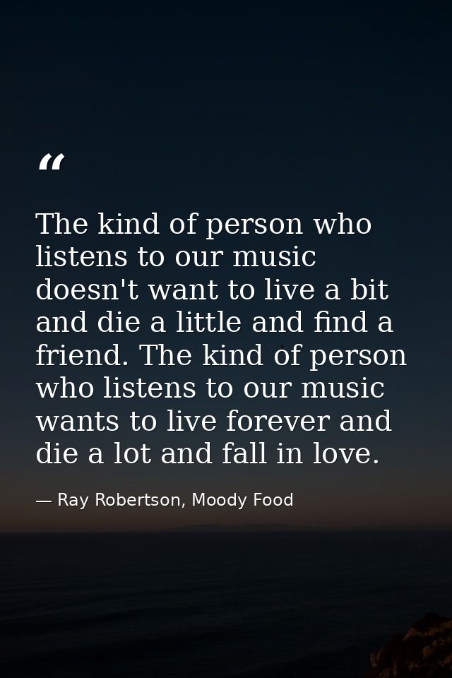 The kind of person who listens to our music doesn't want to live a bit and die a little and find a friend. The kind of p — Ray Robertson, Moody Food