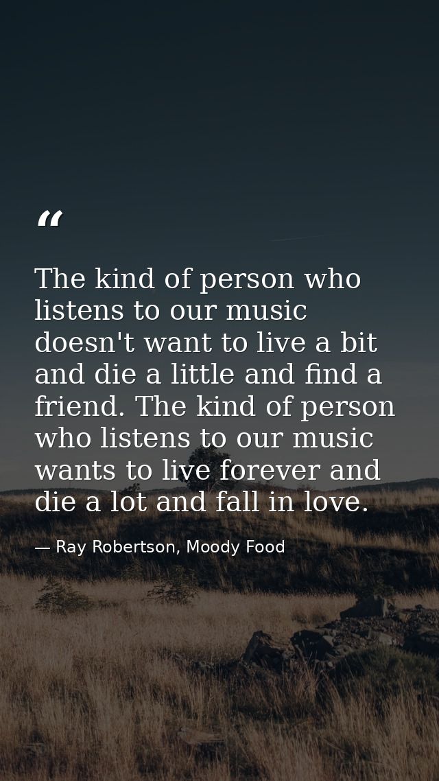 The kind of person who listens to our music doesn't want to live a bit and die a little and find a friend. The kind of p — Ray Robertson, Moody Food