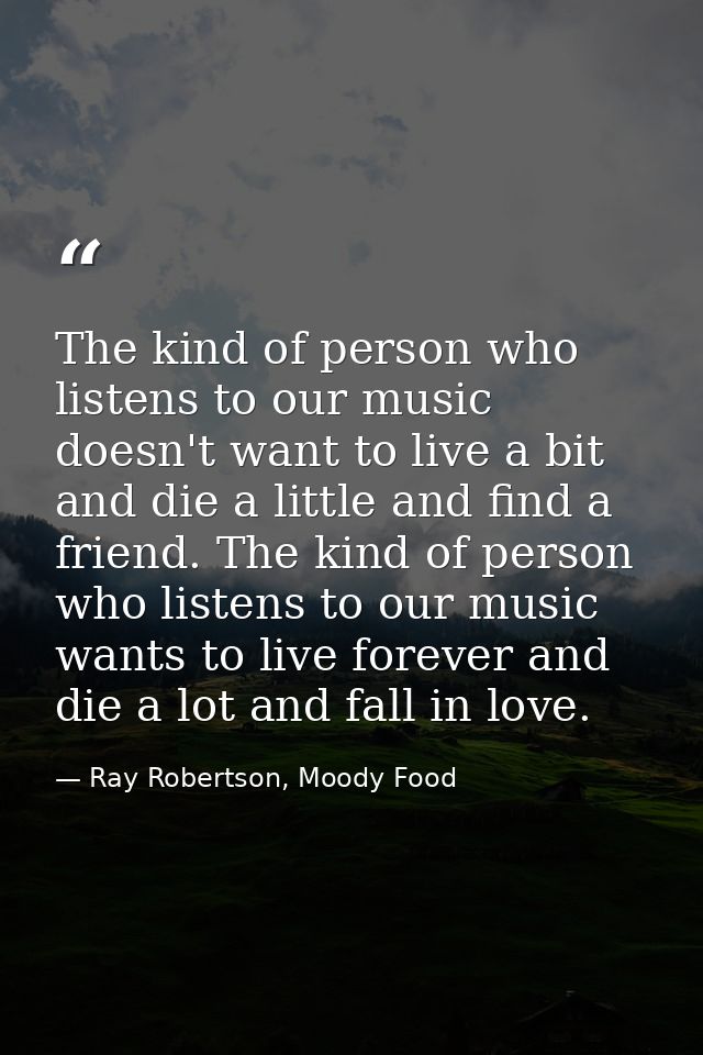 The kind of person who listens to our music doesn't want to live a bit and die a little and find a friend. The kind of p — Ray Robertson, Moody Food