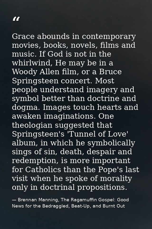 Grace abounds in contemporary movies, books, novels, films and music. If God is not in the whirlwind, He may be in a Woo — Brennan Manning, The Ragamuffin Gospel: Good News for the Bedraggled, Beat-Up, and Burnt Out