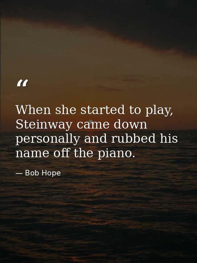 When she started to play, Steinway came down personally and rubbed his name off the piano. — Bob Hope