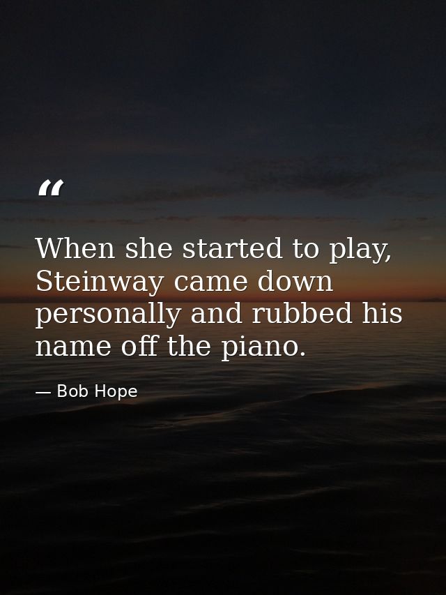 When she started to play, Steinway came down personally and rubbed his name off the piano. — Bob Hope