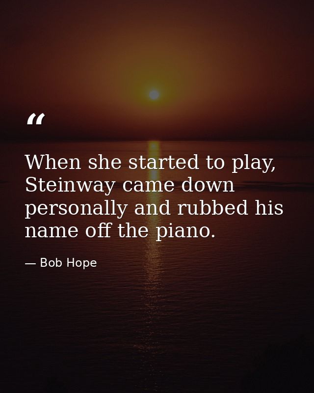 When she started to play, Steinway came down personally and rubbed his name off the piano. — Bob Hope