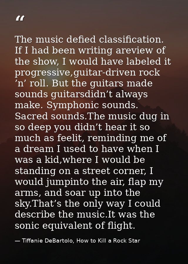 The music defied classification. If I had been writing areview of the show, I would have labeled it progressive,guitar-d — Tiffanie DeBartolo, How to Kill a Rock Star