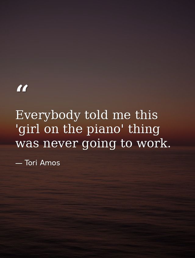 Everybody told me this 'girl on the piano' thing was never going to work. — Tori Amos