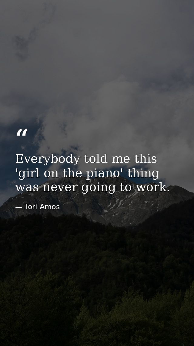 Everybody told me this 'girl on the piano' thing was never going to work. — Tori Amos