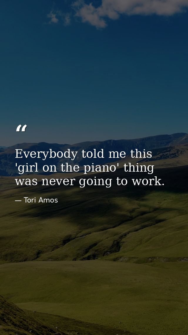 Everybody told me this 'girl on the piano' thing was never going to work. — Tori Amos