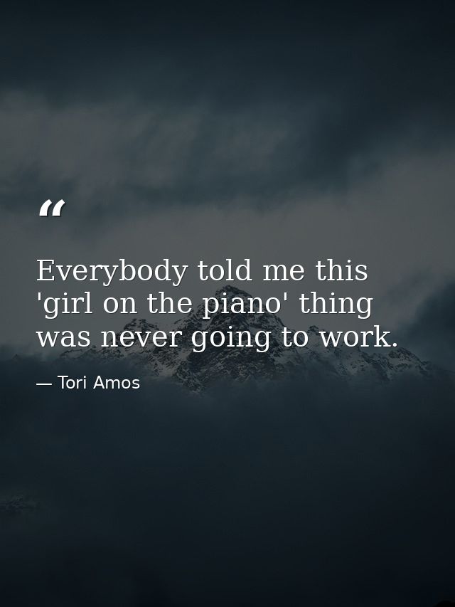 Everybody told me this 'girl on the piano' thing was never going to work. — Tori Amos