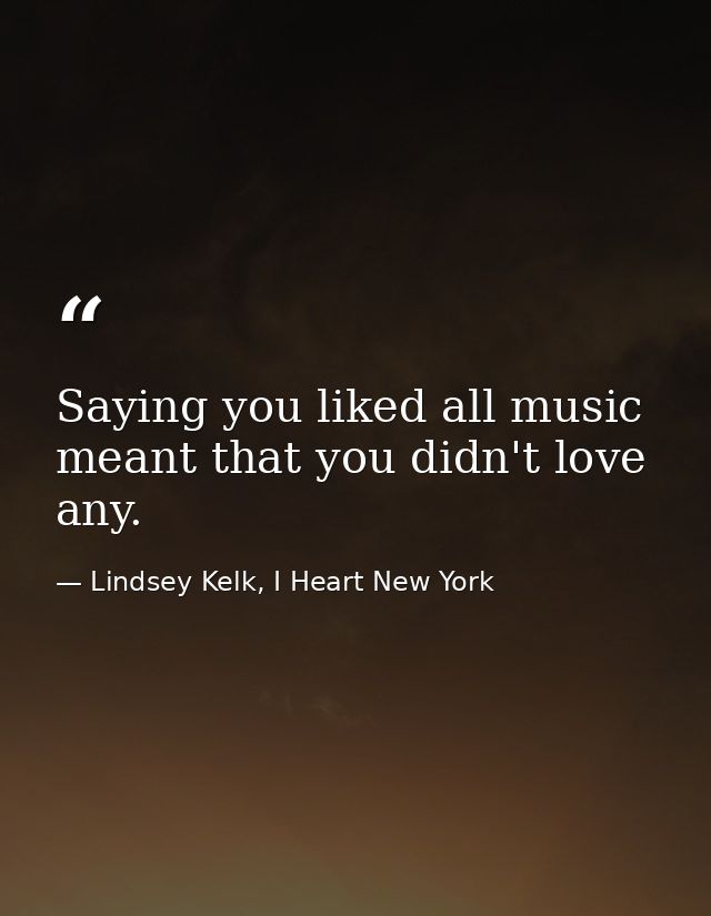 Saying you liked all music meant that you didn't love any. — Lindsey Kelk, I Heart New York