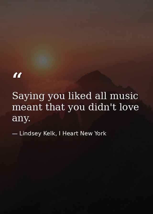 Saying you liked all music meant that you didn't love any. — Lindsey Kelk, I Heart New York