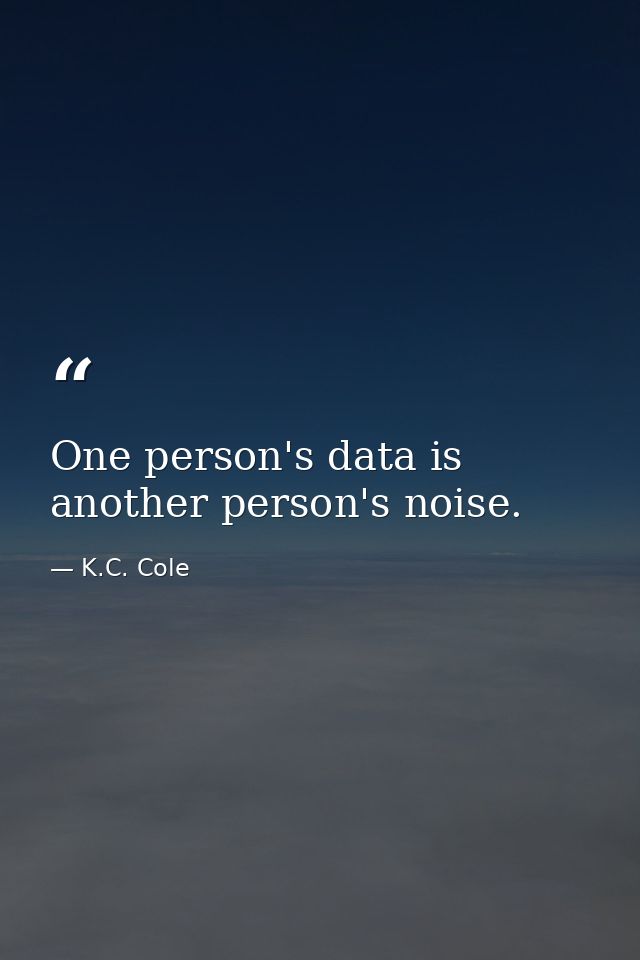 One person's data is another person's noise. — K.C. Cole