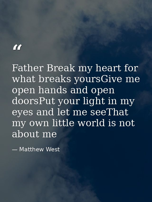 Father Break my heart for what breaks yoursGive me open hands and open doorsPut your light in my eyes and let me seeThat — Matthew West