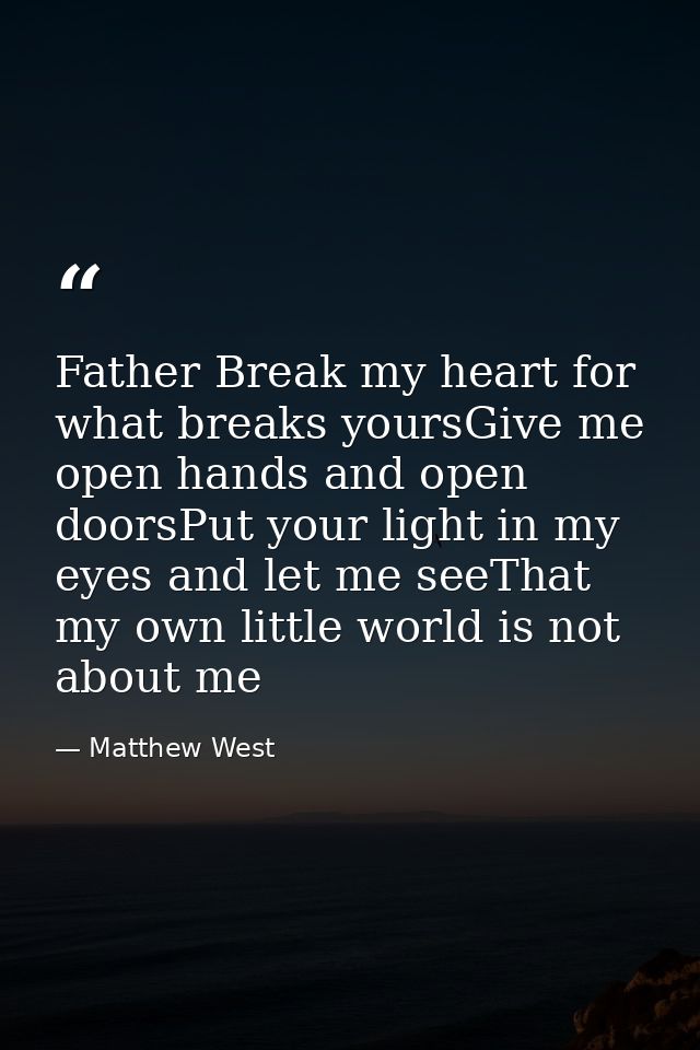 Father Break my heart for what breaks yoursGive me open hands and open doorsPut your light in my eyes and let me seeThat — Matthew West