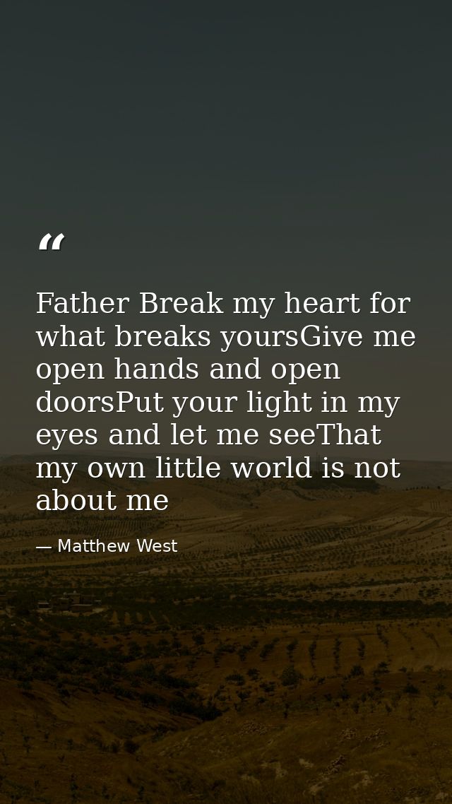 Father Break my heart for what breaks yoursGive me open hands and open doorsPut your light in my eyes and let me seeThat — Matthew West