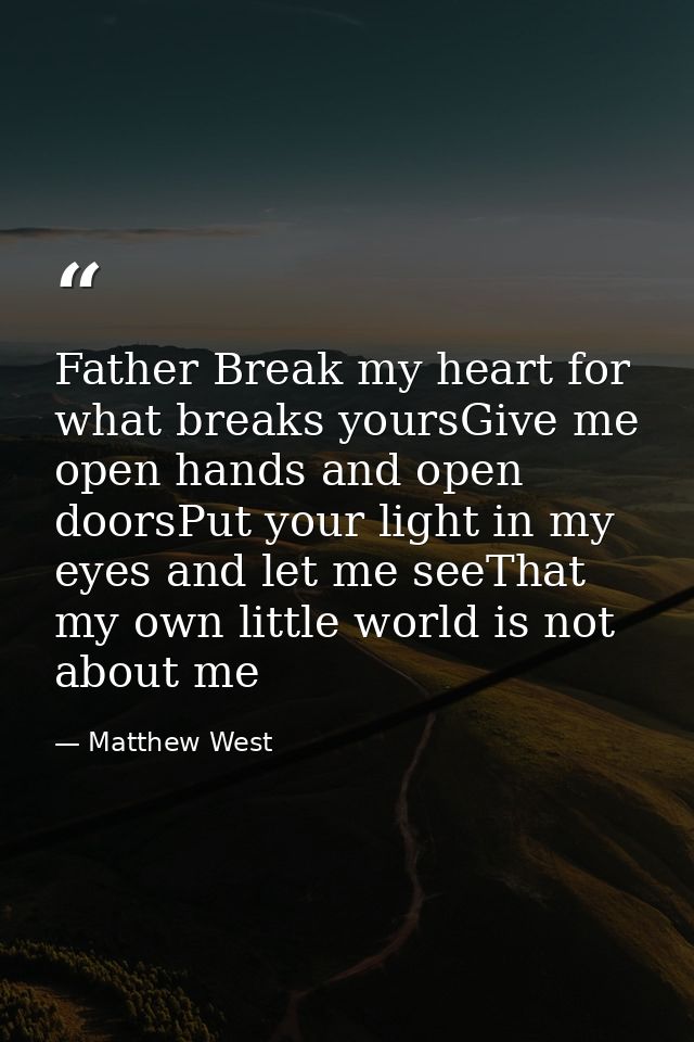 Father Break my heart for what breaks yoursGive me open hands and open doorsPut your light in my eyes and let me seeThat — Matthew West