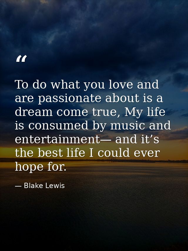 To do what you love and are passionate about is a dream come true, My life is consumed by music and entertainment— and i — Blake Lewis