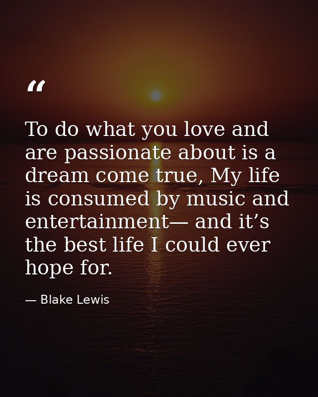To do what you love and are passionate about is a dream come true, My life is consumed by music and entertainment— and i — Blake Lewis