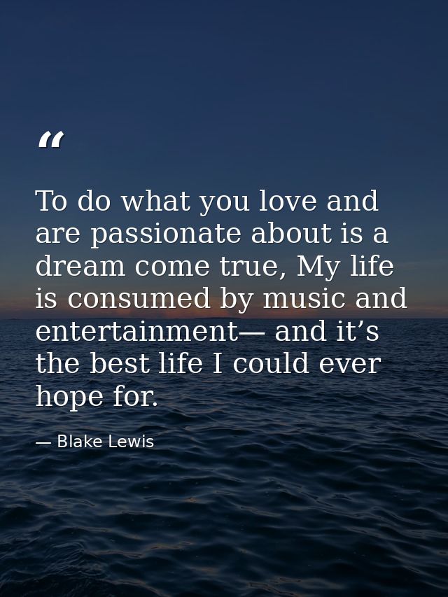 To do what you love and are passionate about is a dream come true, My life is consumed by music and entertainment— and i — Blake Lewis