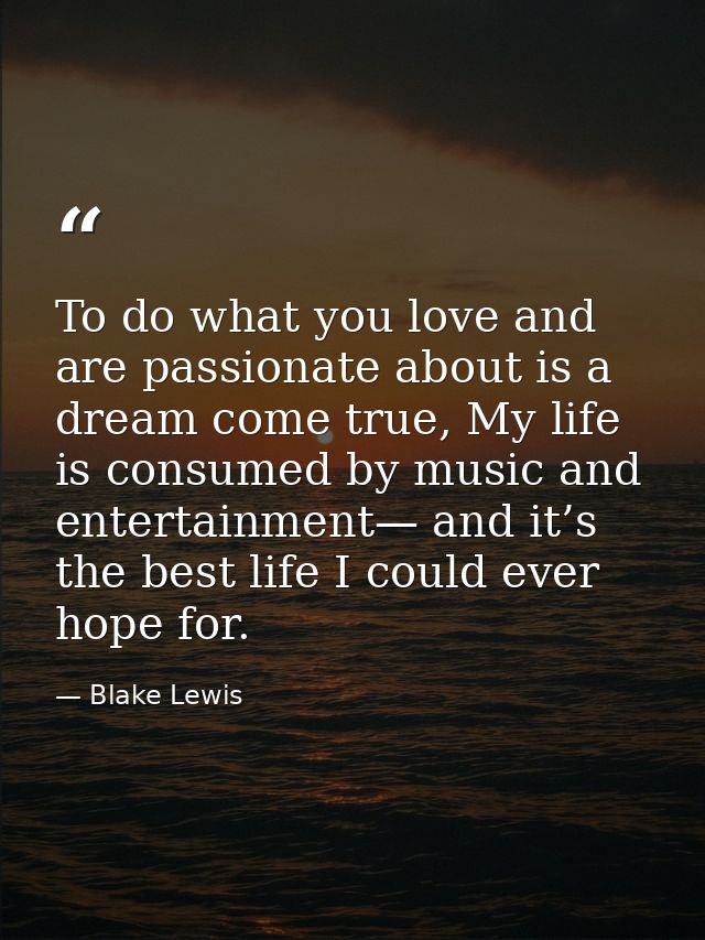 To do what you love and are passionate about is a dream come true, My life is consumed by music and entertainment— and i — Blake Lewis