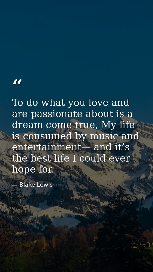 To do what you love and are passionate about is a dream come true, My life is consumed by music and entertainment— and i — Blake Lewis