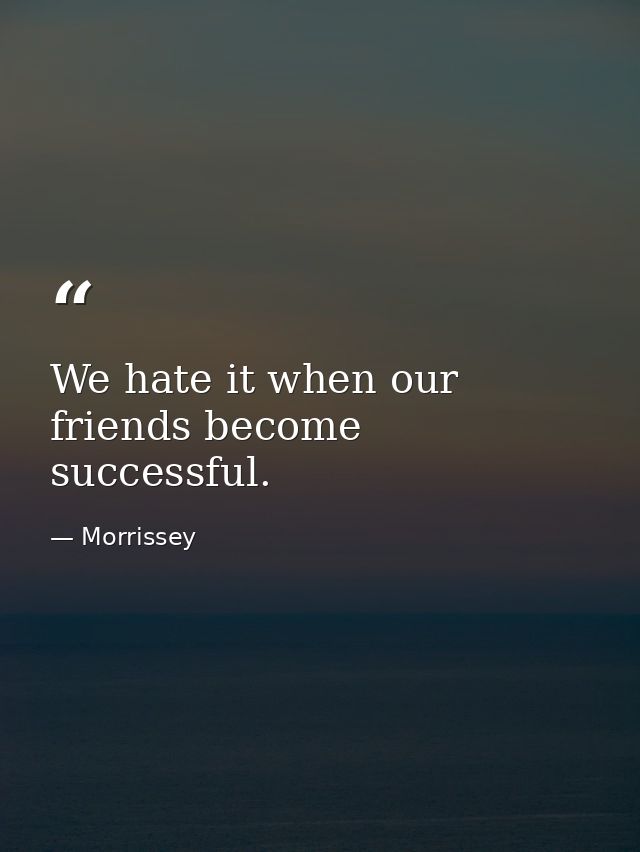 We hate it when our friends become successful. — Morrissey