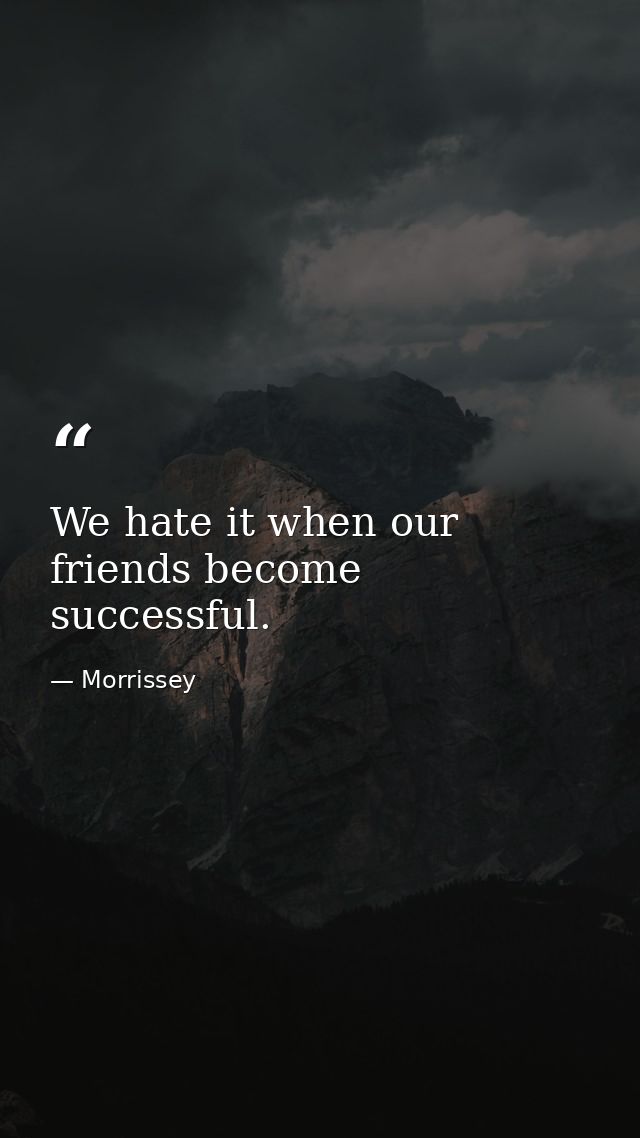 We hate it when our friends become successful. — Morrissey