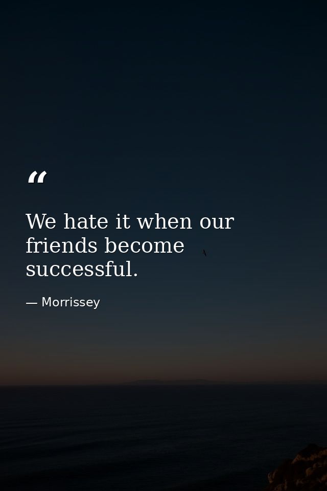 We hate it when our friends become successful. — Morrissey