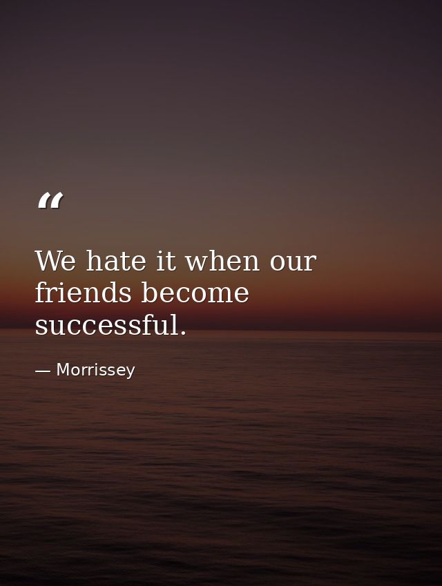 We hate it when our friends become successful. — Morrissey