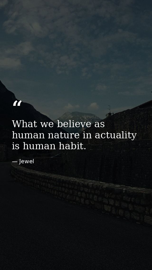 What we believe as human nature in actuality is human habit. — Jewel