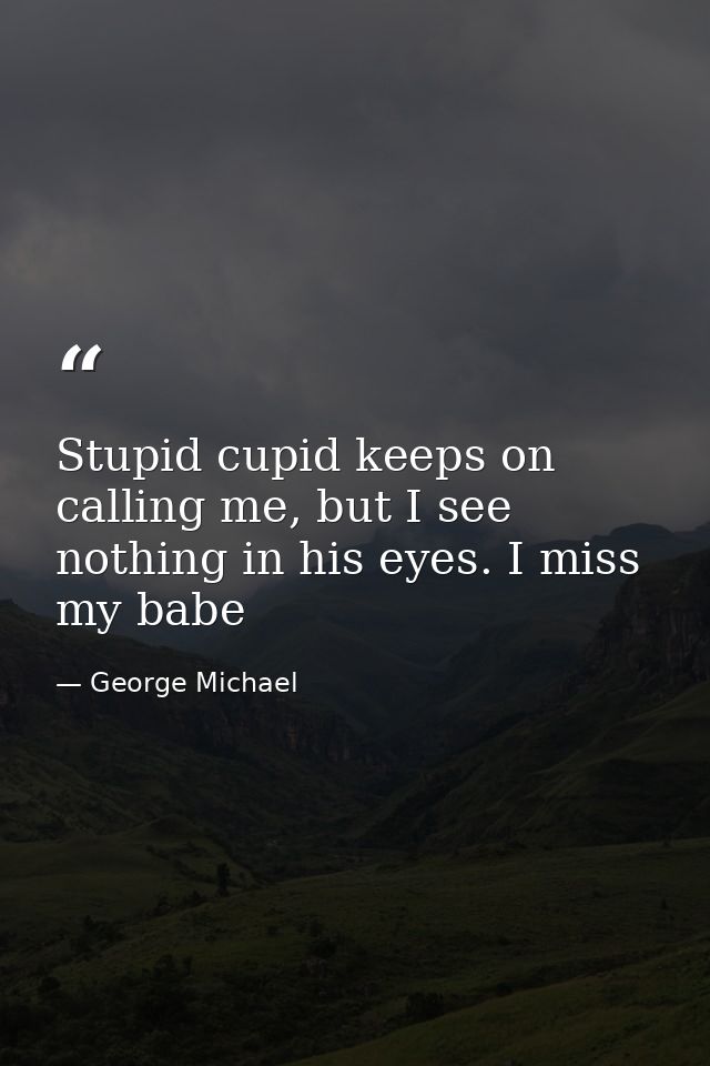 Stupid cupid keeps on calling me, but I see nothing in his eyes. I miss my babe — George Michael