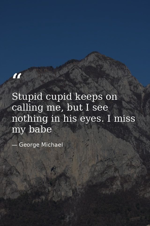 Stupid cupid keeps on calling me, but I see nothing in his eyes. I miss my babe — George Michael