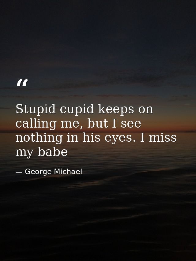 Stupid cupid keeps on calling me, but I see nothing in his eyes. I miss my babe — George Michael