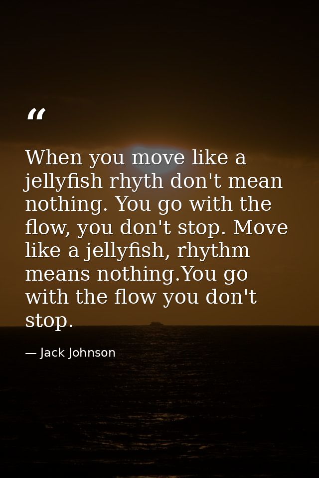 When you move like a jellyfish rhyth don't mean nothing. You go with the flow, you don't stop. Move like a jellyfish, rh — Jack Johnson
