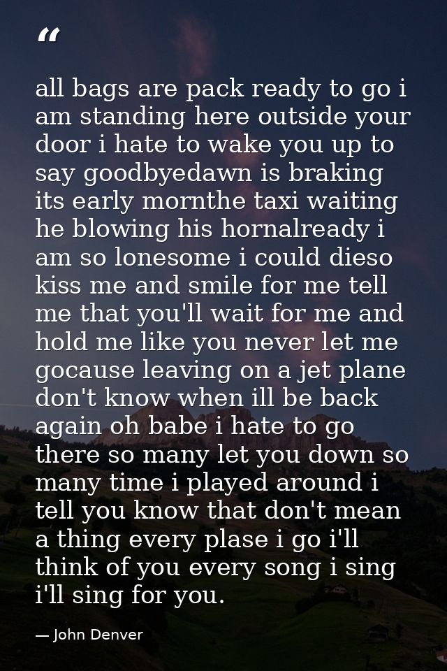 all bags are pack ready to go i am standing here outside your door i hate to wake you up to say goodbyedawn is braking i — John Denver