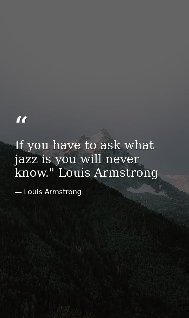 If you have to ask what jazz is you will never know." Louis Armstrong — Louis Armstrong