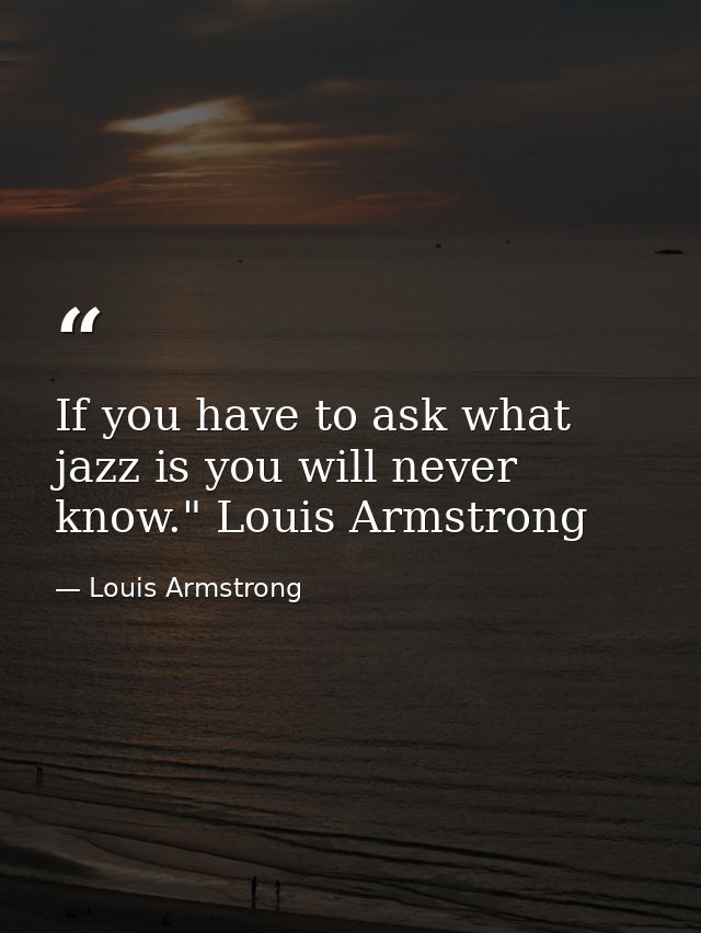 If you have to ask what jazz is you will never know." Louis Armstrong — Louis Armstrong