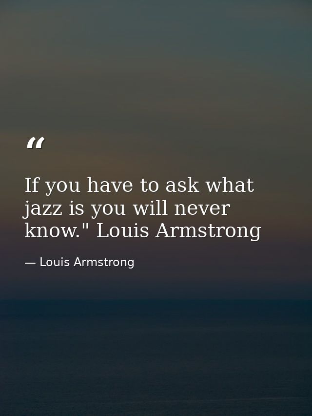 If you have to ask what jazz is you will never know." Louis Armstrong — Louis Armstrong