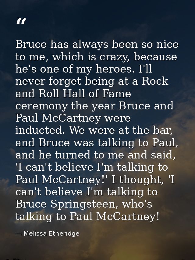 Bruce has always been so nice to me, which is crazy, because he's one of my heroes. I'll never forget being at a Rock an — Melissa Etheridge